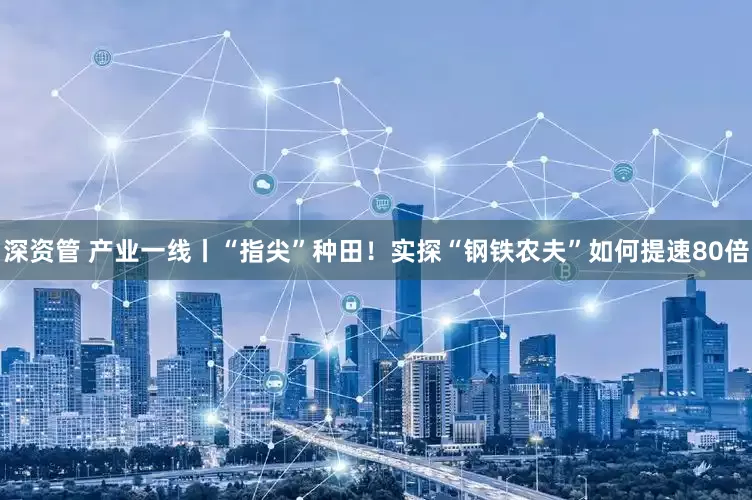 深资管 产业一线丨“指尖”种田！实探“钢铁农夫”如何提速80倍