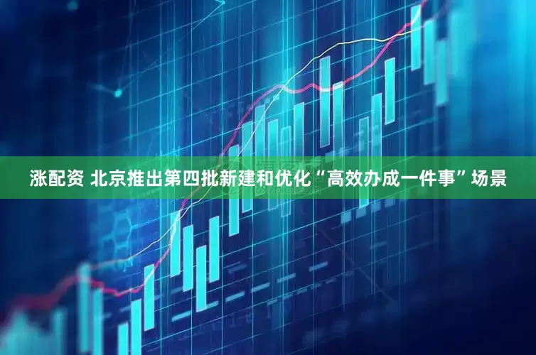 涨配资 北京推出第四批新建和优化“高效办成一件事”场景