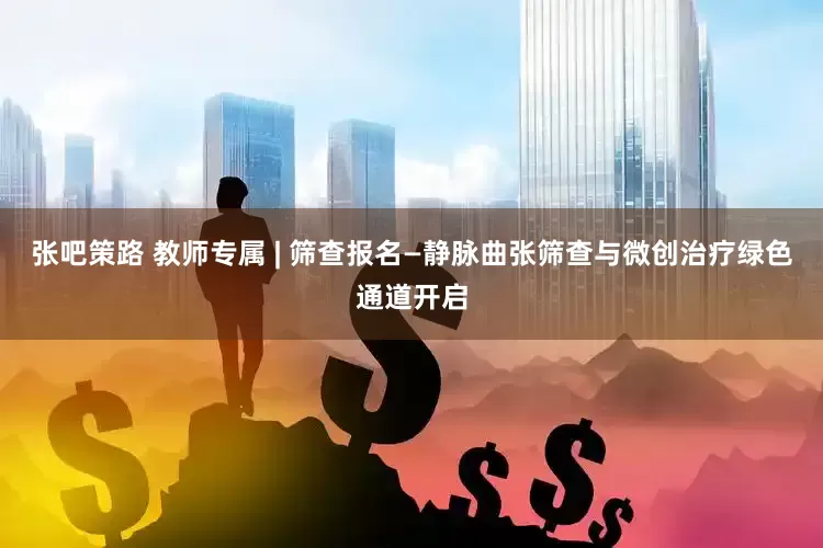 张吧策路 教师专属 | 筛查报名—静脉曲张筛查与微创治疗绿色通道开启