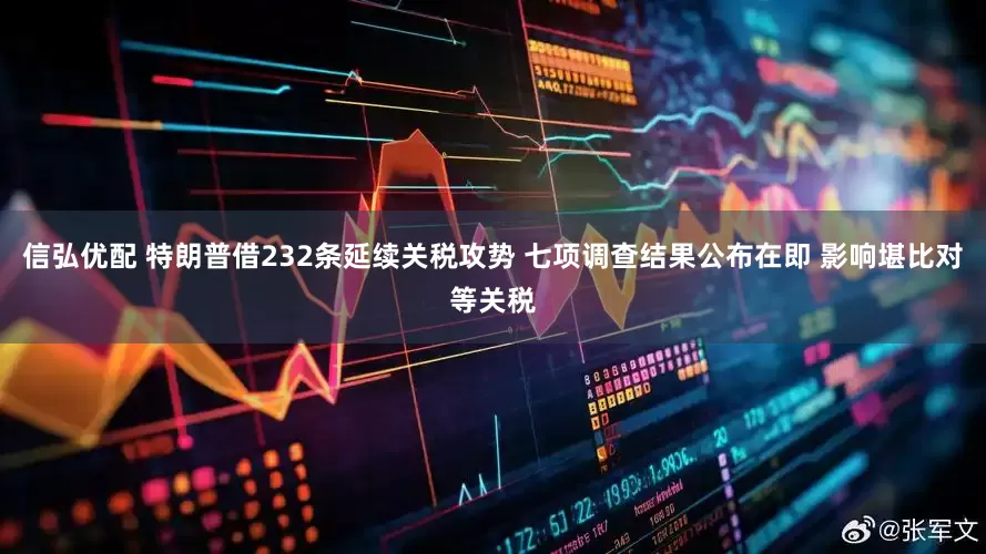 信弘优配 特朗普借232条延续关税攻势 七项调查结果公布在即 影响堪比对等关税