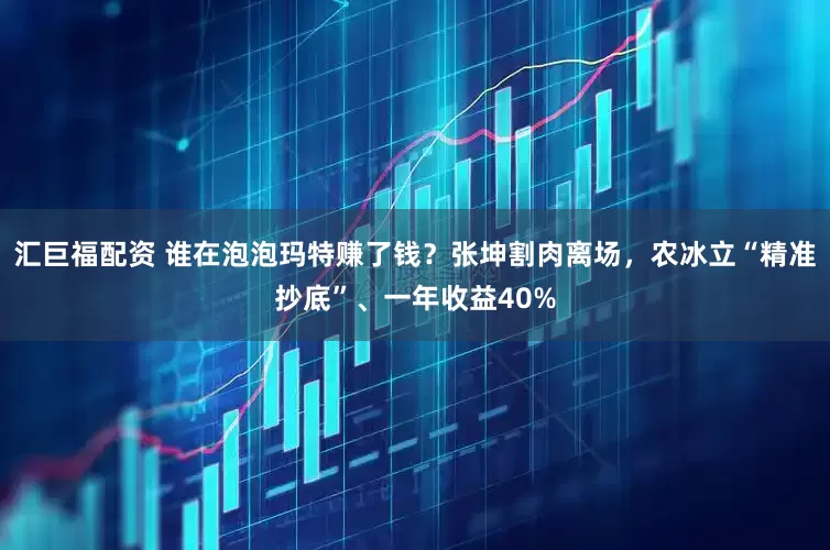 汇巨福配资 谁在泡泡玛特赚了钱？张坤割肉离场，农冰立“精准抄底”、一年收益40%