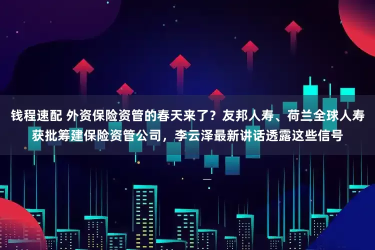 钱程速配 外资保险资管的春天来了？友邦人寿、荷兰全球人寿获批筹建保险资管公司，李云泽最新讲话透露这些信号
