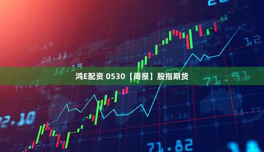 鸿E配资 0530【周报】股指期货