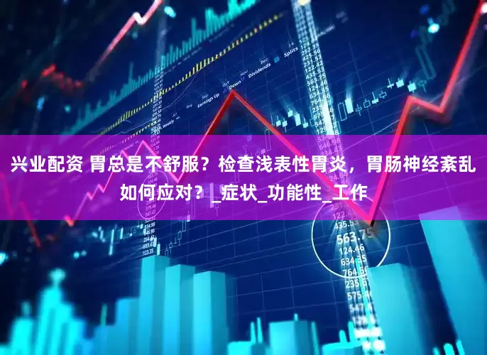 兴业配资 胃总是不舒服？检查浅表性胃炎，胃肠神经紊乱如何应对？_症状_功能性_工作