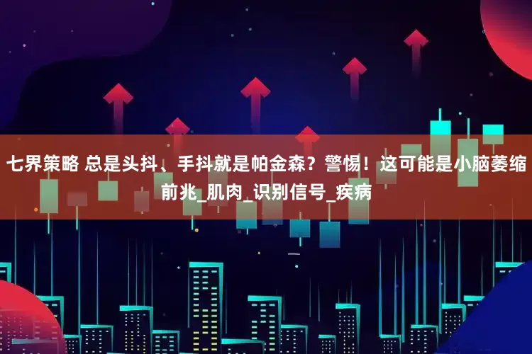 七界策略 总是头抖、手抖就是帕金森？警惕！这可能是小脑萎缩前兆_肌肉_识别信号_疾病