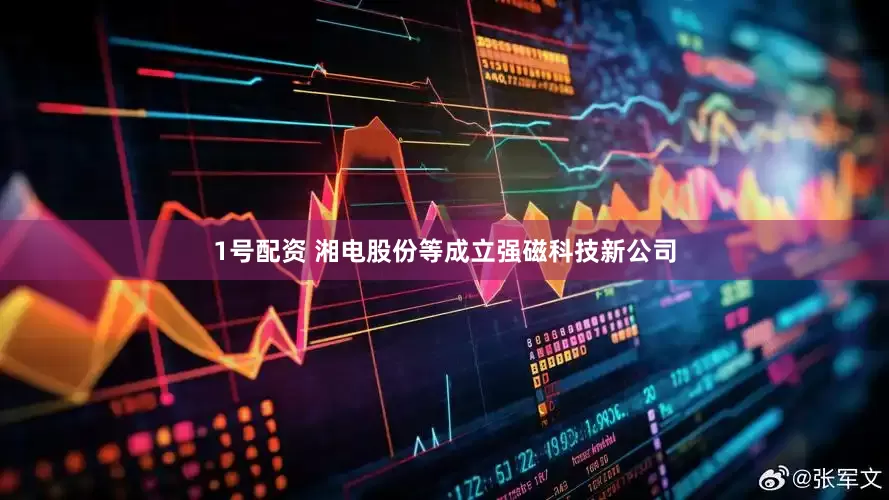 1号配资 湘电股份等成立强磁科技新公司