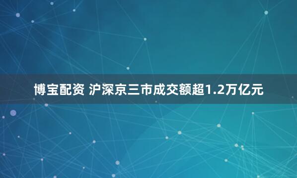 博宝配资 沪深京三市成交额超1.2万亿元