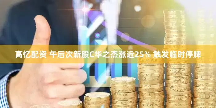 高忆配资 午后次新股C华之杰涨近25% 触发临时停牌