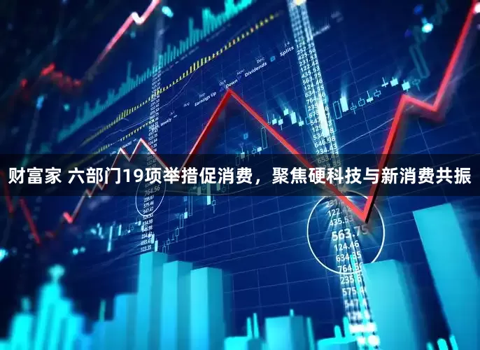 财富家 六部门19项举措促消费，聚焦硬科技与新消费共振
