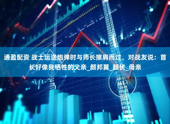 通盈配资 战士运送炮弹时与师长擦肩而过，对战友说：首长好像我牺牲的父亲_颜邦翼_颜伏_母亲