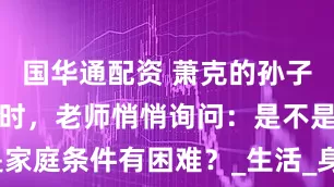 国华通配资 萧克的孙子萧云松上学时，老师悄悄询问：是不是家庭条件有困难？_生活_身份_兄弟二人