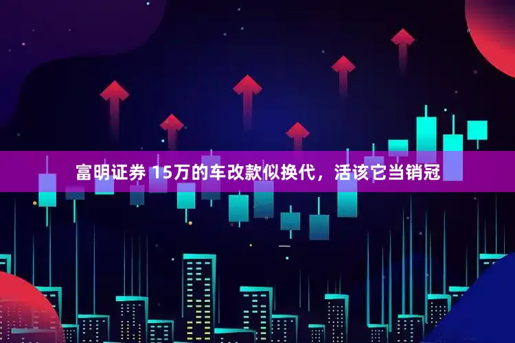 富明证券 15万的车改款似换代，活该它当销冠