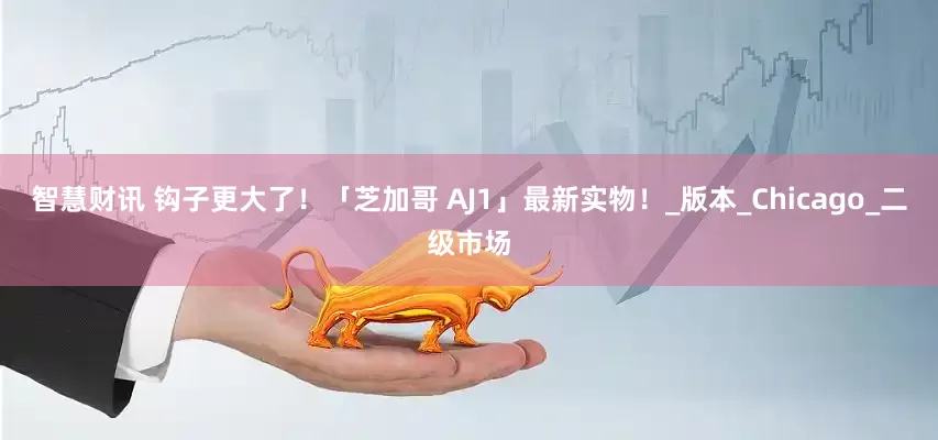 智慧财讯 钩子更大了！「芝加哥 AJ1」最新实物！_版本_Chicago_二级市场
