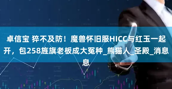 卓信宝 猝不及防！魔兽怀旧服HICC与红玉一起开，包258旌旗老板成大冤种_熊猫人_圣殿_消息