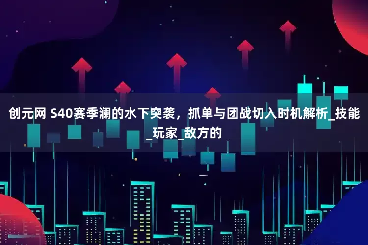 创元网 S40赛季澜的水下突袭，抓单与团战切入时机解析_技能_玩家_敌方的