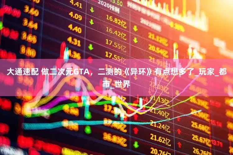 大通速配 做二次元GTA，二测的《异环》有点想多了_玩家_都市_世界