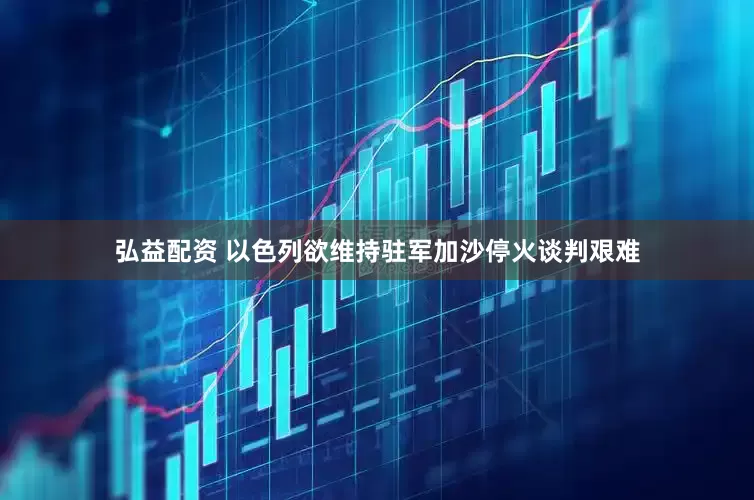 弘益配资 以色列欲维持驻军　加沙停火谈判艰难