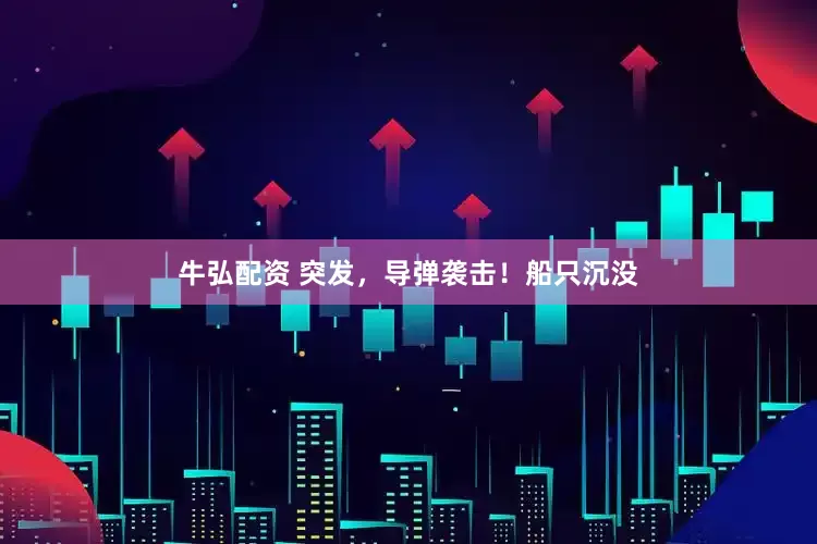 牛弘配资 突发，导弹袭击！船只沉没