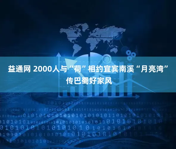 益通网 2000人与“荷”相约宜宾南溪“月亮湾” 传巴蜀好家风