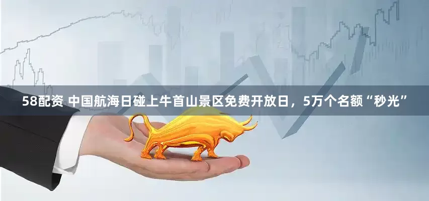 58配资 中国航海日碰上牛首山景区免费开放日，5万个名额“秒光”