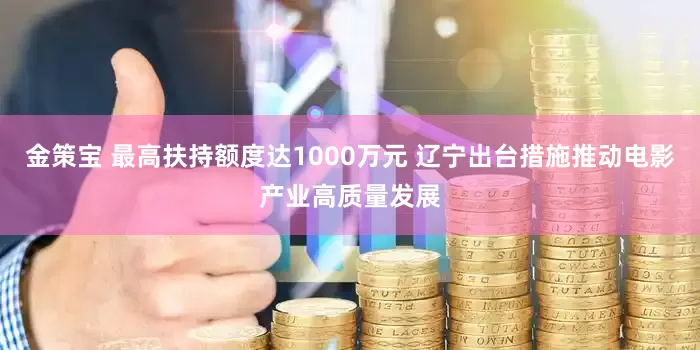 金策宝 最高扶持额度达1000万元 辽宁出台措施推动电影产业高质量发展