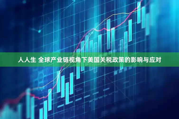 人人生 全球产业链视角下美国关税政策的影响与应对