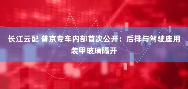 长江云配 普京专车内部首次公开：后排与驾驶座用装甲玻璃隔开