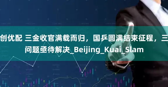 融创优配 三金收官满载而归，国乒圆满结束征程，三大问题亟待解决_Beijing_Kuai_Slam