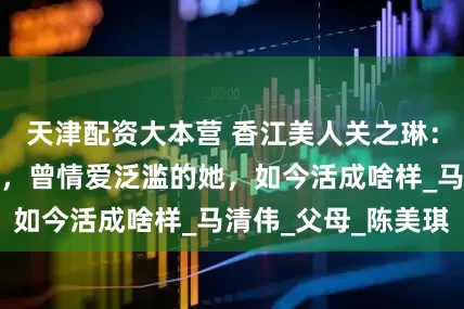 天津配资大本营 香江美人关之琳：从富豪到小鲜肉，曾情爱泛滥的她，如今活成啥样_马清伟_父母_陈美琪