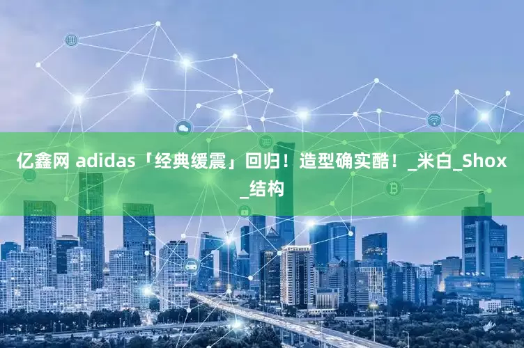 亿鑫网 adidas「经典缓震」回归！造型确实酷！_米白_Shox_结构