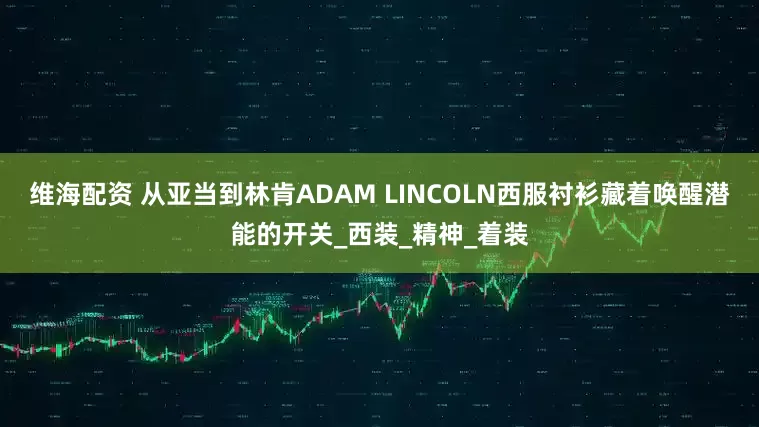 维海配资 从亚当到林肯ADAM LINCOLN西服衬衫藏着唤醒潜能的开关_西装_精神_着装