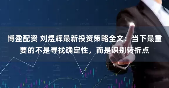 博盈配资 刘煜辉最新投资策略全文：当下最重要的不是寻找确定性，而是识别转折点