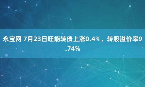 永宝网 7月23日旺能转债上涨0.4%，转股溢价率9.74%