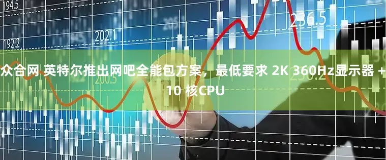 众合网 英特尔推出网吧全能包方案，最低要求 2K 360Hz显示器 + 10 核CPU