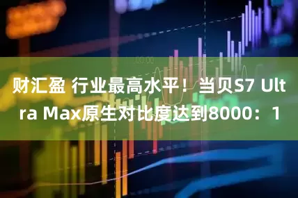 财汇盈 行业最高水平！当贝S7 Ultra Max原生对比度达到8000：1