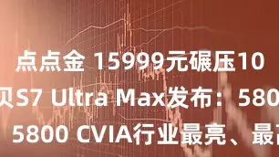 点点金 15999元碾压10万！当贝S7 Ultra Max发布：5800 CVIA行业最亮、最高对比度