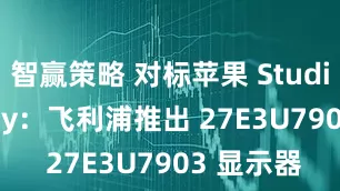 智赢策略 对标苹果 Studio Display：飞利浦推出 27E3U7903 显示器