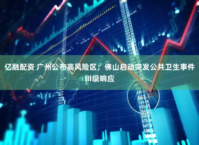 亿融配资 广州公布高风险区；佛山启动突发公共卫生事件Ⅲ级响应
