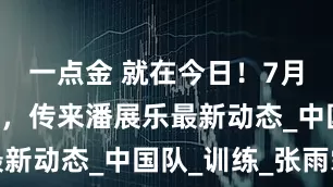 一点金 就在今日！7月25日上午，传来潘展乐最新动态_中国队_训练_张雨霏