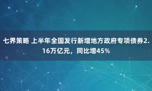 七界策略 上半年全国发行新增地方政府专项债券2.16万亿元，同比增45%