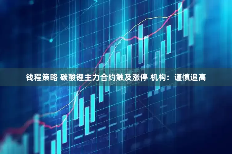 钱程策略 碳酸锂主力合约触及涨停 机构：谨慎追高