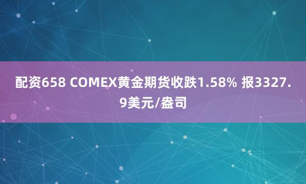 配资658 COMEX黄金期货收跌1.58% 报3327.9美元/盎司