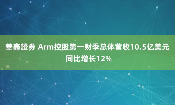 華鑫證券 Arm控股第一财季总体营收10.5亿美元 同比增长12%