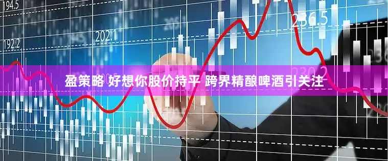 盈策略 好想你股价持平 跨界精酿啤酒引关注