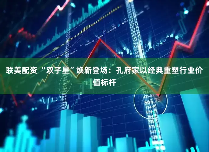 联美配资 “双子星”焕新登场：孔府家以经典重塑行业价值标杆