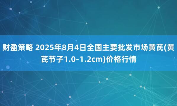 财盈策略 2025年8月4日全国主要批发市场黄芪(黄芪节子1.0-1.2cm)价格行情