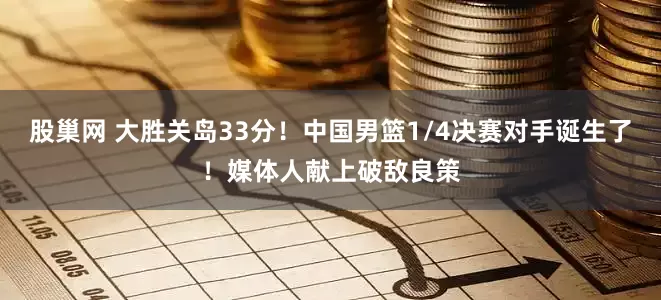 股巢网 大胜关岛33分！中国男篮1/4决赛对手诞生了！媒体人献上破敌良策