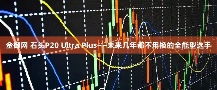 金御网 石头P20 Ultra Plus——未来几年都不用换的全能型选手