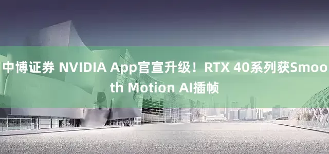 中博证券 NVIDIA App官宣升级！RTX 40系列获Smooth Motion AI插帧