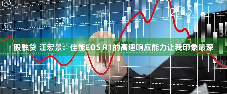 股融贷 江宏景：佳能EOS R1的高速响应能力让我印象最深